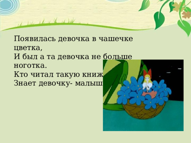 Появилась девочка в чашечке цветка, И был а та девочка не больше ноготка. Кто читал такую книжку? Знает девочку- малышку?  