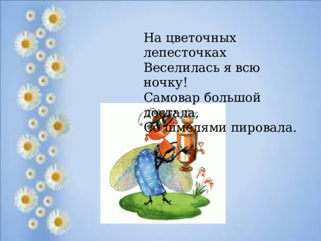 На цветочных лепесточках Веселилась я всю ночку! Самовар большой достала, Со шмелями пировала. 