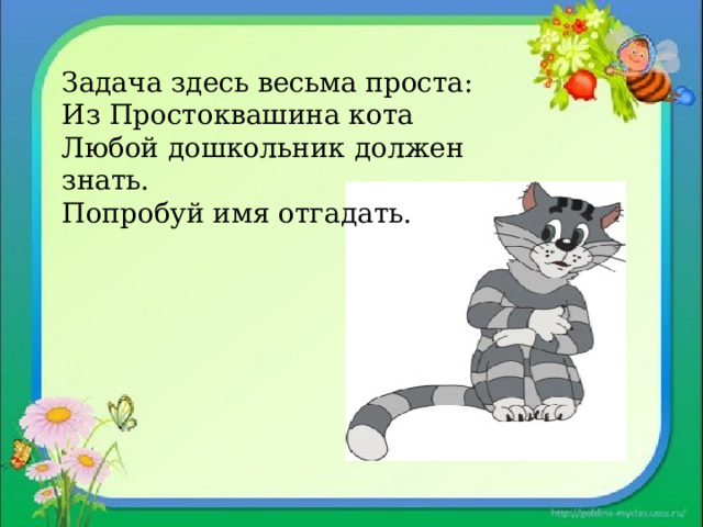 Задача здесь весьма проста: Из Простоквашина кота Любой дошкольник должен знать. Попробуй имя отгадать. 