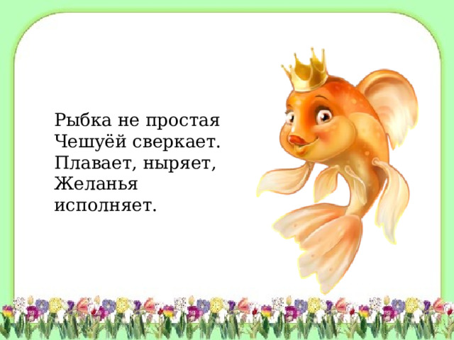 Рыбка не простая Чешуёй сверкает. Плавает, ныряет, Желанья исполняет.  