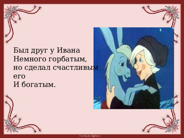 Был друг у Ивана Немного горбатым, но сделал счастливым его И богатым. 