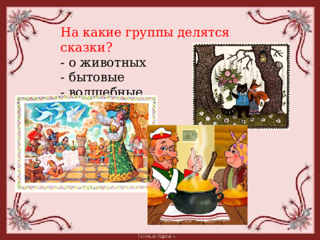 На какие группы делятся сказки?    - о животных   - бытовые   - волшебные  