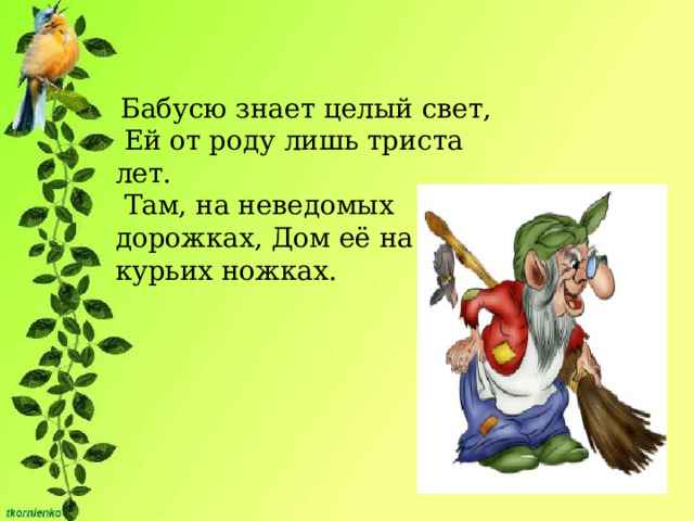   Бабусю знает целый свет,  Ей от роду лишь триста лет.  Там, на неведомых дорожках, Дом её на курьих ножках.  