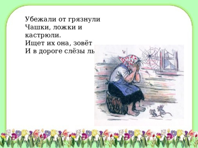 Убежали от грязнули Чашки, ложки и кастрюли. Ищет их она, зовёт И в дороге слёзы льёт. 