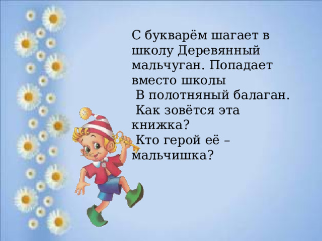 С букварём шагает в школу Деревянный мальчуган. Попадает вместо школы  В полотняный балаган.  Как зовётся эта книжка?  Кто герой её – мальчишка?  