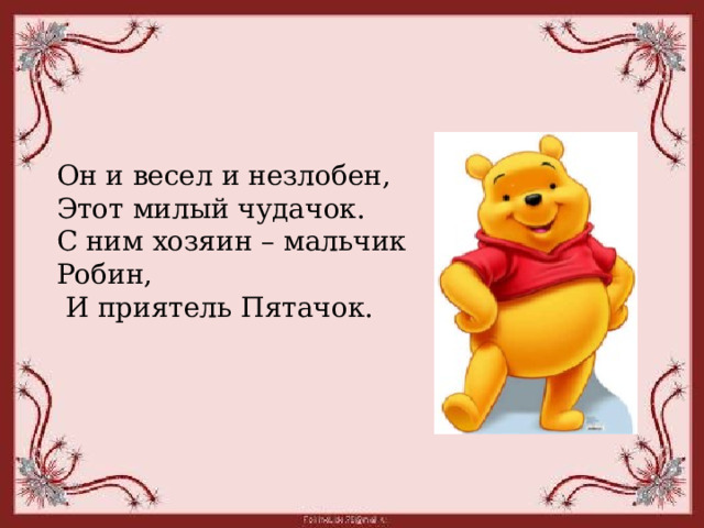 Он и весел и незлобен, Этот милый чудачок. С ним хозяин – мальчик Робин,  И приятель Пятачок. 
