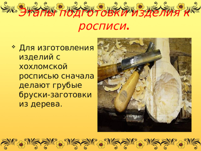 Этапы подготовки изделия к росписи . Для изготовления изделий с хохломской росписью сначала делают грубые бруски-заготовки из дерева. 