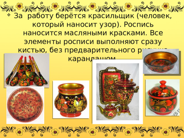 За работу берётся красильщик (человек, который наносит узор). Роспись наносится масляными красками. Все элементы росписи выполняют сразу кистью, без предварительного рисунка карандашом. 