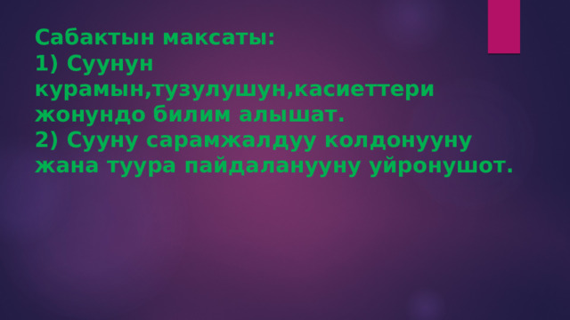 Сабактын максаты:  1) Суунун курамын,тузулушун,касиеттери жонундо билим алышат.  2) Сууну сарамжалдуу колдонууну жана туура пайдаланууну уйронушот.   