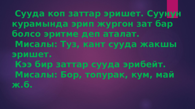  Сууда коп заттар эришет. Суунун курамында эрип жургон зат бар болсо эритме деп аталат.  Мисалы: Туз, кант сууда жакшы эришет.  Кээ бир заттар сууда эрибейт.  Мисалы: Бор, топурак, кум, май ж.б. 