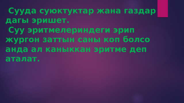  Сууда суюктуктар жана газдар дагы эришет.  Суу эритмелериндеги эрип жургон заттын саны коп болсо анда ал каныккан эритме деп аталат.   