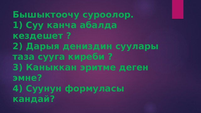 Бышыктоочу суроолор.  1) Суу канча абалда кездешет ?  2) Дарыя дениздин суулары таза сууга киреби ?  3) Каныккан эритме деген эмне?  4) Суунун формуласы кандай?   