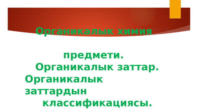 Органикалык химия  предмети.  Органикалык заттар.  Органикалык заттардын  классификациясы. 