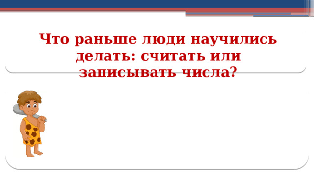Что раньше люди научились делать: считать или записывать числа?  