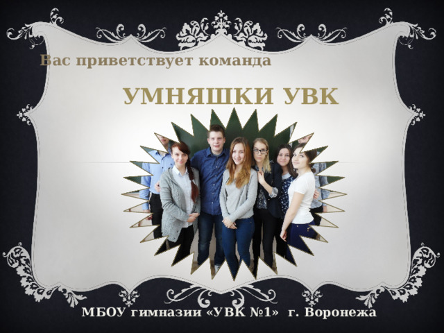 Вас приветствует команда Умняшки УВК МБОУ гимназии «УВК №1» г. Воронежа 
