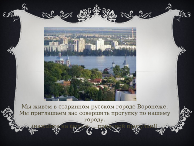 Мы живем в старинном русском городе Воронеже.  Мы приглашаем вас совершить прогулку по нашему городу.  (нажмите на фото и … приятной прогулки!) 
