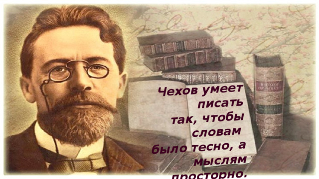 Чехов умеет писать  так, чтобы словам было  тесно, а мыслям  просторно.  М.Горький 