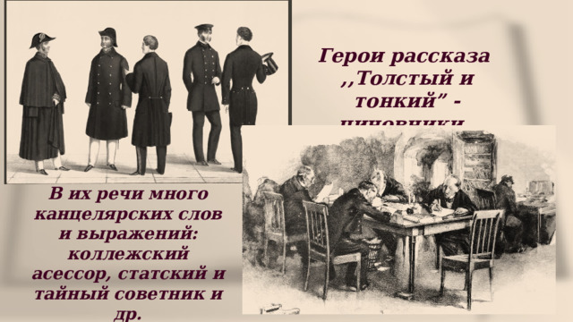 Герои рассказа ,,Толстый и тонкий” - чиновники. В их речи много канцелярских слов и выражений: коллежский асессор, статский и тайный советник и др. 