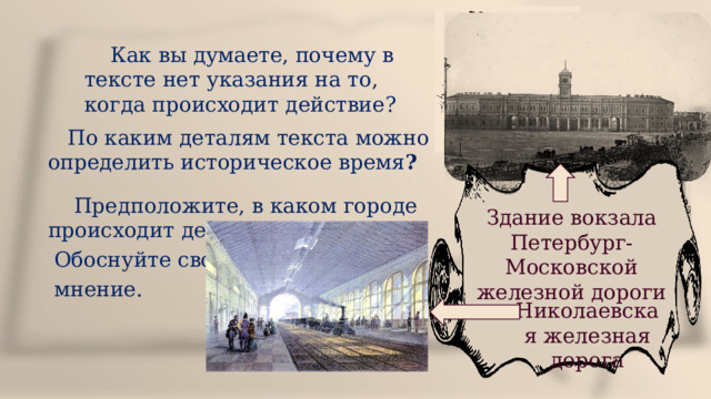  Как вы думаете, почему в тексте нет указания на то, когда происходит действие?  По каким деталям текста можно определить историческое время ?  Предположите, в каком городе происходит действие?  Обоснуйте своё  мнение. Здание вокзала Петербург-Московской железной дороги Николаевская железная дорога 