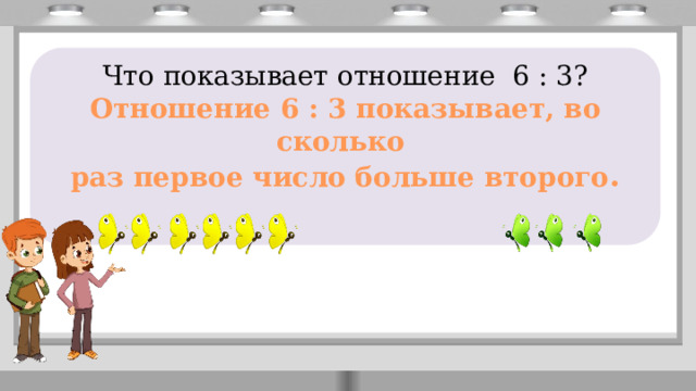       Что показывает отношение 6 : 3? Отношение 6 : 3 показывает, во сколько раз первое число больше второго . 