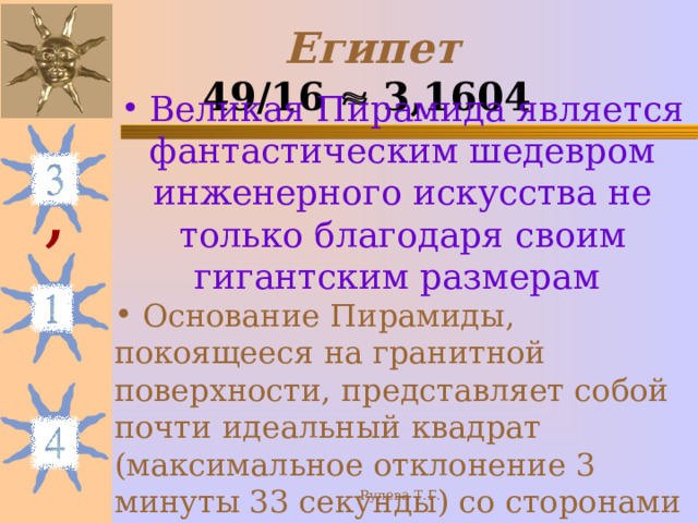 Египет  49/16  3,1604   Великая Пирамида является фантастическим шедевром инженерного искусства не только благодаря своим гигантским размерам  Основание Пирамиды, покоящееся на гранитной поверхности, представляет собой почти идеальный квадрат (максимальное отклонение 3 минуты 33 секунды) со сторонами около 230 метров. , Рулева Т.Г. 