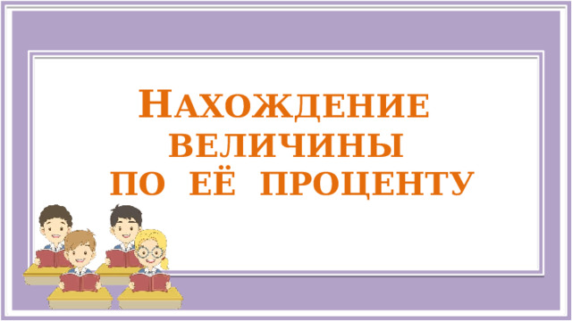  Н ахождение величины  по её проценту   