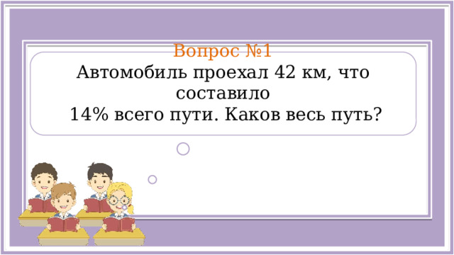  Вопрос №1 Автомобиль проехал 42 км, что составило  14% всего пути. Каков весь путь?  