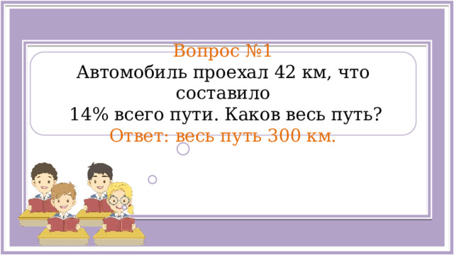  Вопрос №1 Автомобиль проехал 42 км, что составило  14% всего пути. Каков весь путь? Ответ: весь путь 300 км.  