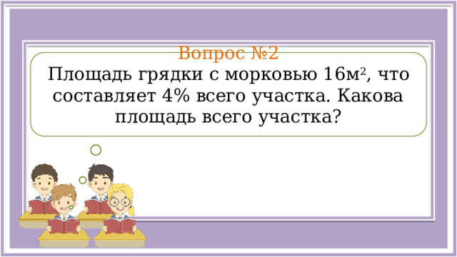  Вопрос №2 Площадь грядки с морковью 16м 2 , что составляет 4% всего участка. Какова площадь всего участка?  
