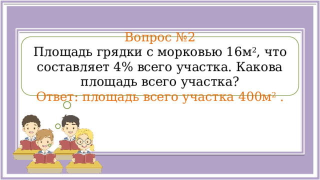  Вопрос №2 Площадь грядки с морковью 16м 2 , что составляет 4% всего участка. Какова площадь всего участка? Ответ: площадь всего участка  400м 2 .  