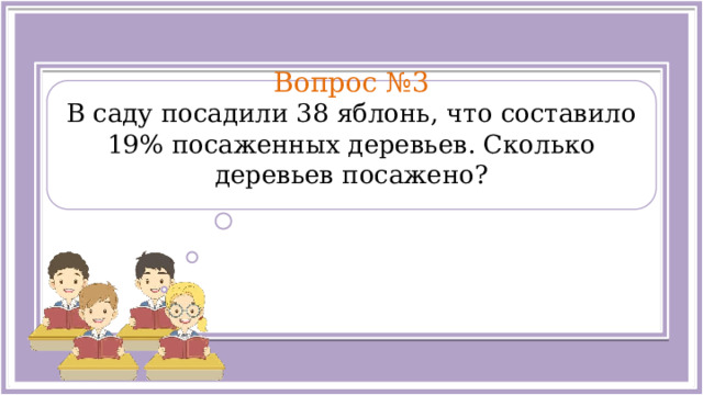  Вопрос №3 В саду посадили 38 яблонь, что составило 19% посаженных деревьев. Сколько деревьев посажено?  