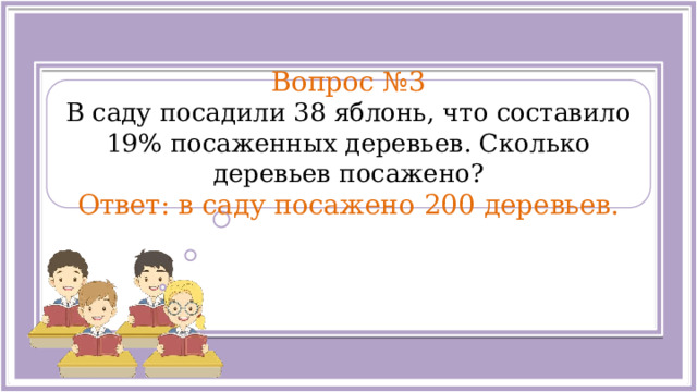  Вопрос №3 В саду посадили 38 яблонь, что составило 19% посаженных деревьев. Сколько деревьев посажено? Ответ: в саду посажено 200 деревьев.  