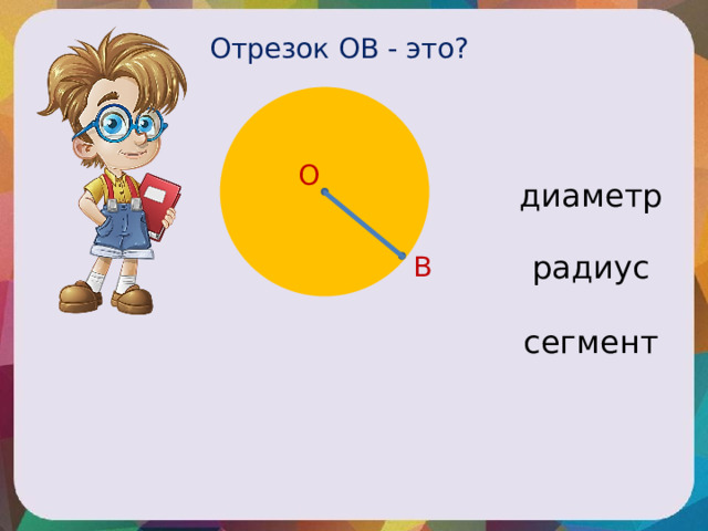 Отрезок ОВ - это? О диаметр радиус В сегмент 