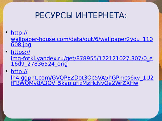 РЕСУРСЫ ИНТЕРНЕТА: http:// wallpaper-house.com/data/out/6/wallpaper2you_110608.jpg https:// img-fotki.yandex.ru/get/878955/122121027.307/0_e16d9_27836524_orig http:// lh4.ggpht.com/GVQPEZDot3Qc5VA5hGPmcs6xv_1U2fFBWQMv8A3OV_5kapJufIzMzHcNvQe2WrZXHw 