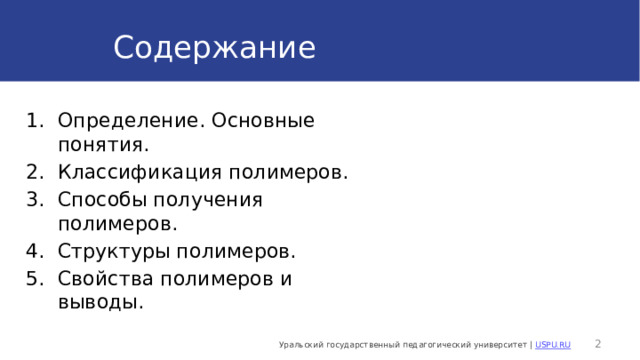 Содержание Определение. Основные понятия. Классификация полимеров. Способы получения полимеров. Структуры полимеров. Свойства полимеров и выводы.  Уральский государственный педагогический университет | USPU.RU 