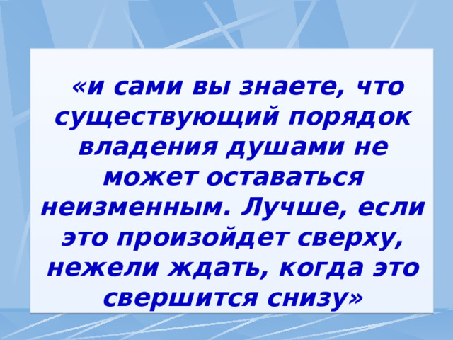  «и сами вы знаете, что существующий порядок владения душами не может оставаться неизменным. Лучше, если это произойдет сверху, нежели ждать, когда это свершится снизу» 