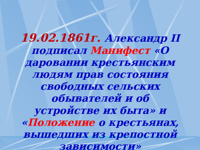 19.02.1861г.  Александр II подписал Манифест «О даровании крестьянским людям прав состояния свободных сельских обывателей и об устройстве их быта» и « Положение о крестьянах, вышедших из крепостной зависимости» 