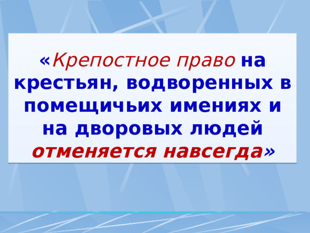 « Крепостное право  на крестьян, водворенных в помещичьих имениях и на дворовых людей отменяется навсегда » 