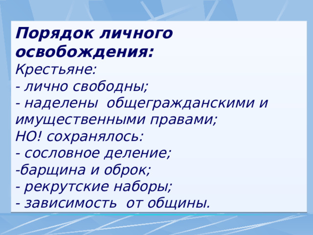 Порядок личного освобождения: Крестьяне: - лично свободны; - наделены общегражданскими и имущественными правами; НО! сохранялось: - сословное деление; -барщина и оброк; - рекрутские наборы; - зависимость от общины. 