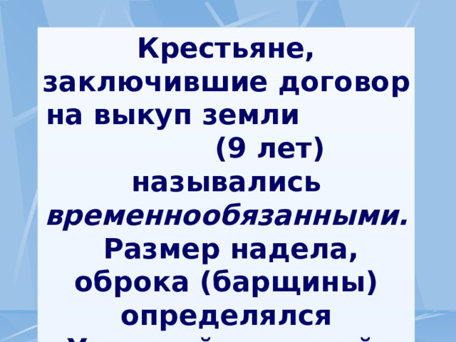 Крестьяне, заключившие договор на выкуп земли (9 лет) назывались временнообязанными. Размер надела, оброка (барщины) определялся Уставной грамотой. Срок ее подписания – 2 года . 