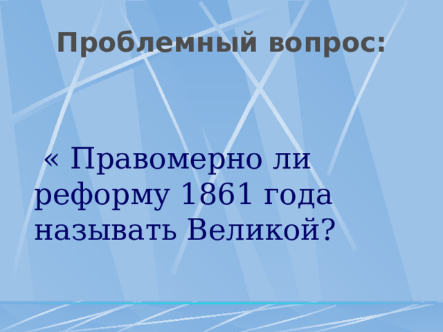 Проблемный вопрос:    « Правомерно ли реформу 1861 года называть Великой? 