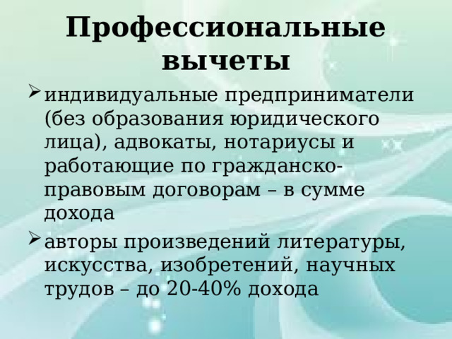 Профессиональные вычеты индивидуальные предприниматели (без образования юридического лица), адвокаты, нотариусы и работающие по гражданско-правовым договорам – в сумме дохода авторы произведений литературы, искусства, изобретений, научных трудов – до 20-40% дохода 