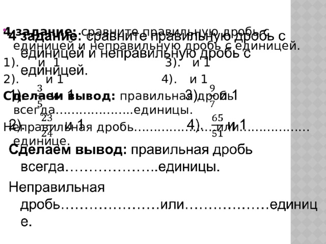 4 задание: сравните правильную дробь с единицей и неправильную дробь с единицей.   1). и 1 3). и 1 2). и 1 4).  и 1 Сделаем вывод: правильная дробь всегда………………..единицы. Неправильная дробь…………………или………………единице.  