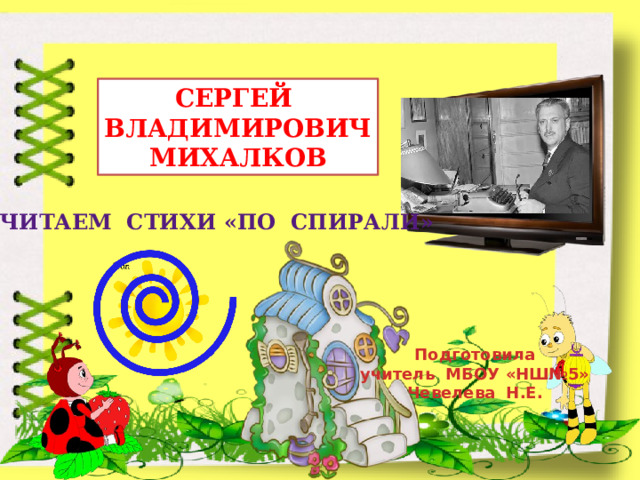 СЕРГЕЙ ВЛАДИМИРОВИЧ МИХАЛКОВ ЧИТАЕМ СТИХИ «ПО СПИРАЛИ» Подготовила учитель МБОУ «НШ№5» Чевелева Н.Е. 