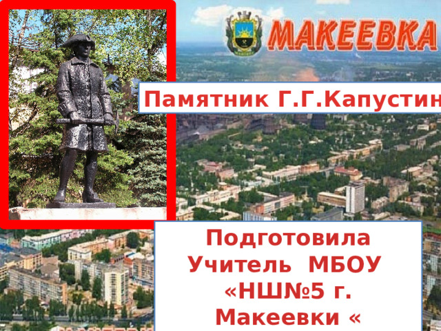 Памятник Г.Г.Капустину Подготовила Учитель МБОУ «НШ№5 г. Макеевки « Чевелева Н.Е. 
