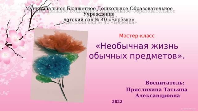 Муниципальное Бюджетное Дошкольное Образовательное Учреждение  детский сад № 40 «Берёзка» Мастер-класс «Необычная жизнь обычных предметов».  Воспитатель:  Пряслихина Татьяна Александровна 2022 