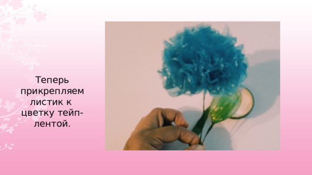  Теперь прикрепляем листик к цветку тейп- лентой. 