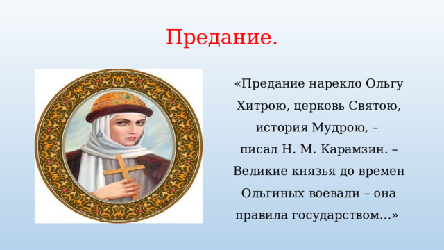 Предание. «Предание нарекло Ольгу Хитрою, церковь Святою, история Мудрою, – писал Н. М. Карамзин. – Великие князья до времен Ольгиных воевали – она правила государством…» 