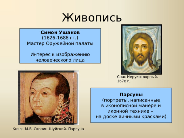 Живопись Симон Ушаков (1626-1686 гг.) Мастер Оружейной палаты Интерес к изображению человеческого лица Спас Нерукотворный. 1678 г. Парсуны (портреты, написанные в иконописной манере и иконной технике – на доске яичными красками) Князь М.В. Скопин-Шуйский. Парсуна 