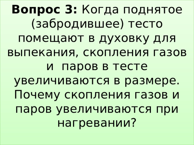 Вопрос 3: Когда поднятое (забродившее) тесто помещают в духовку для выпекания, скопления газов и паров в тесте увеличиваются в размере. Почему скопления газов и паров увеличиваются при нагревании?   